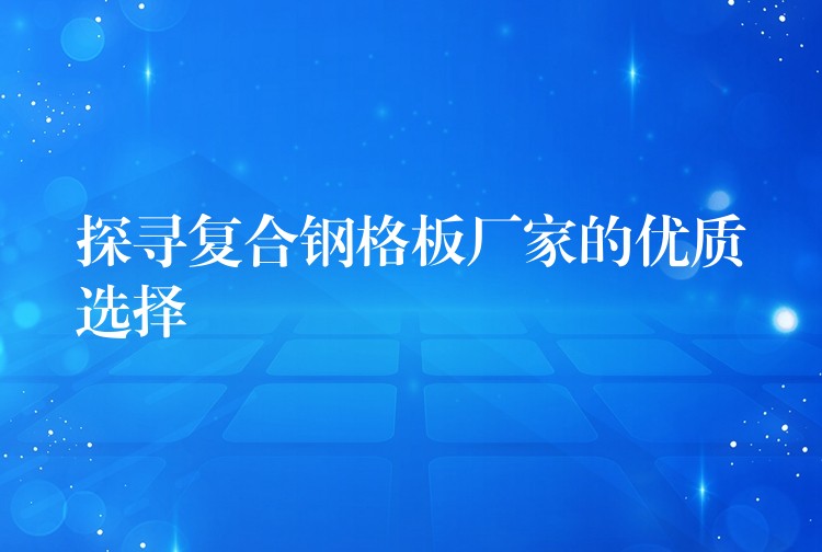 探寻复合钢格板厂家的优质选择