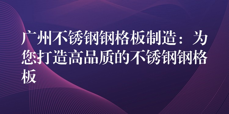 广州不锈钢钢格板制造：为您打造高品质的不锈钢钢格板