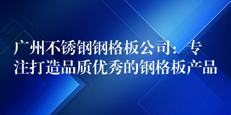 广州不锈钢钢格板公司:专注打造品质优秀的钢格板产品 广州不锈钢钢格板公司:专注打造品质优秀的钢格板产品