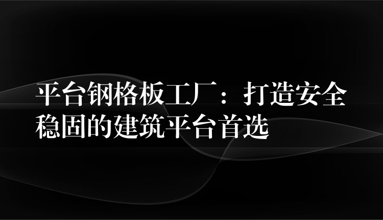 平台钢格板工厂：打造安全稳固的建筑平台首选
