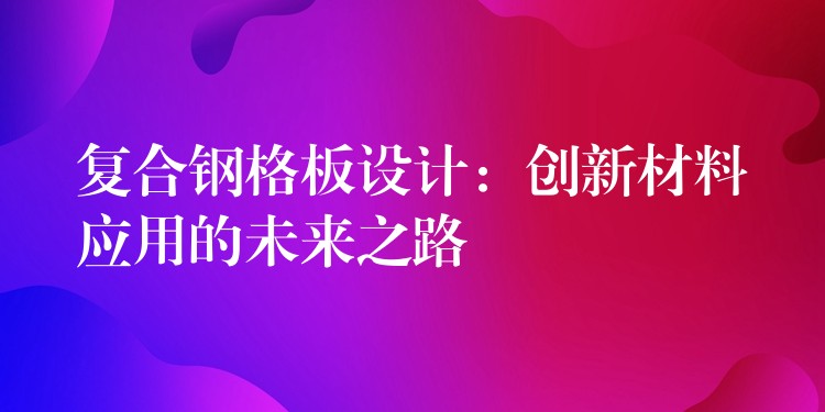 复合钢格板设计：创新材料应用的未来之路