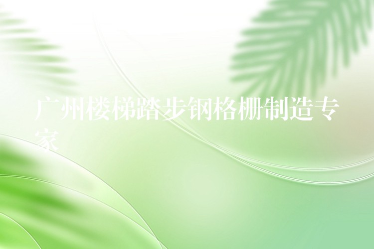 广州楼梯踏步钢格栅制造专家 广州楼梯踏步钢格栅制造专家
