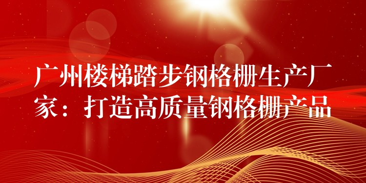 广州楼梯踏步钢格栅生产厂家：打造高质量钢格栅产品