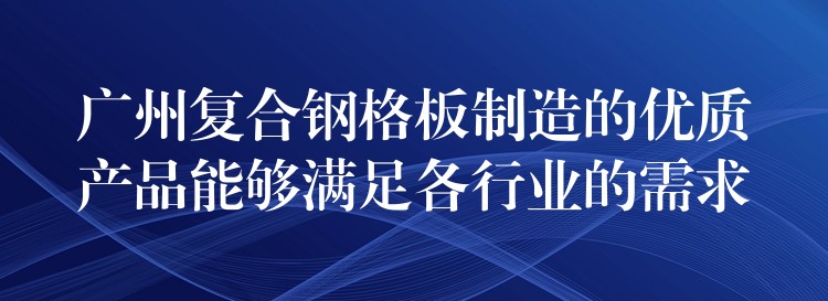 广州复合钢格板制造的优质产品能够满足各行业的需求