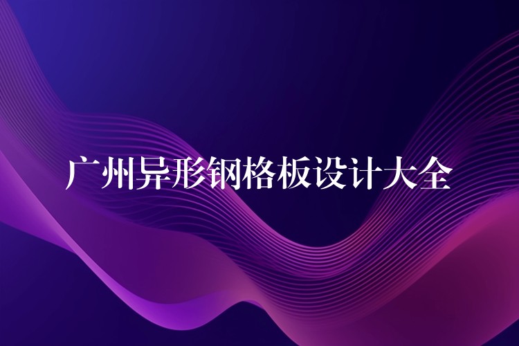 广州异形钢格板设计大全 广州异形钢格板设计大全