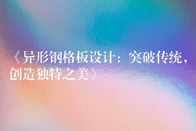 《异形钢格板设计：突破传统，创造独特之美》