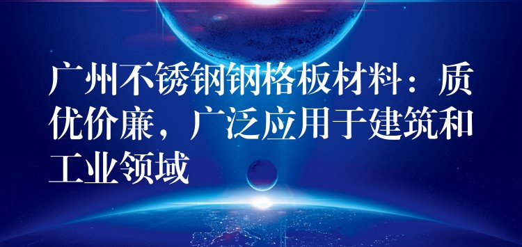 广州不锈钢钢格板材料:质优价廉,广泛应用于建筑和工业领域 广州不锈钢钢格板材料:质优价廉,广泛应用于建筑和工业领域