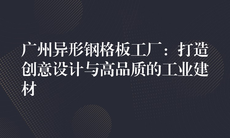 广州异形钢格板工厂：打造创意设计与高品质的工业建材