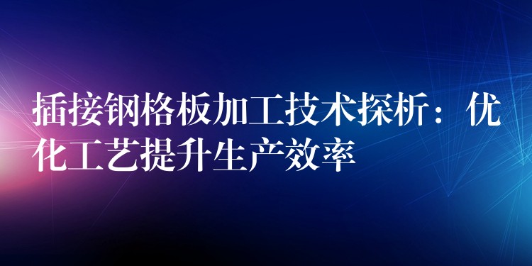 插接钢格板加工技术探析：优化工艺提升生产效率