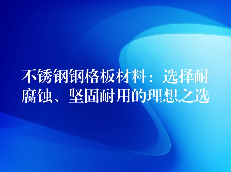 不锈钢钢格板材料：选择耐腐蚀、坚固耐用的理想之选