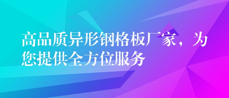 高品质异形钢格板厂家，为您提供全方位服务