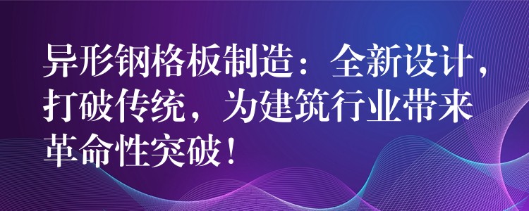 异形钢格板制造：全新设计，打破传统，为建筑行业带来革命性突破！