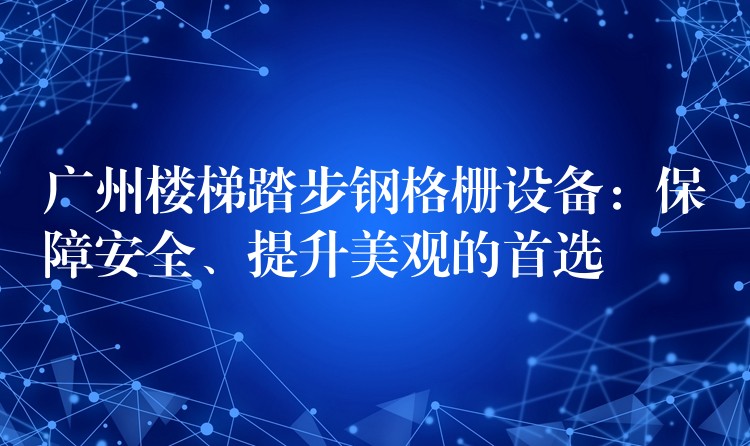 广州楼梯踏步钢格栅设备:保障安全、提升美观的首选 广州楼梯踏步钢格栅设备:保障安全、提升美观的首选