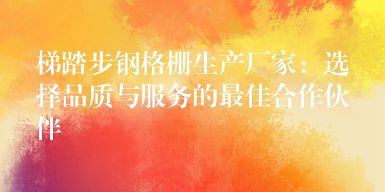 梯踏步钢格栅生产厂家：选择品质与服务的最佳合作伙伴
