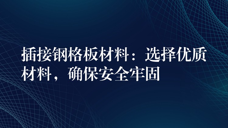 插接钢格板材料：选择优质材料，确保安全牢固