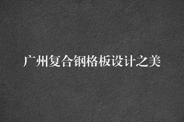 广州复合钢格板设计之美