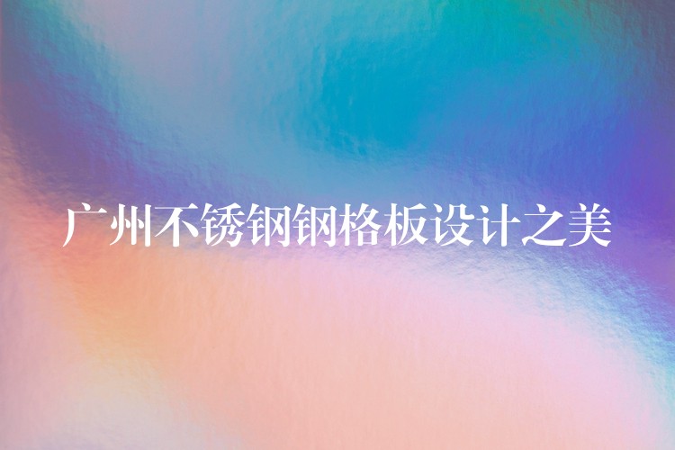 广州不锈钢钢格板设计之美 广州不锈钢钢格板设计之美