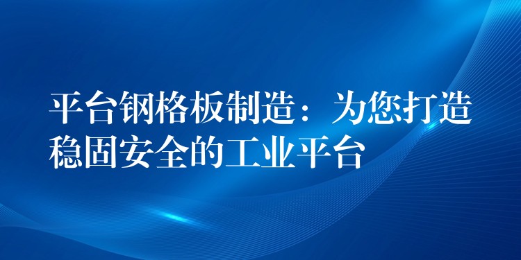 平台钢格板制造：为您打造稳固安全的工业平台
