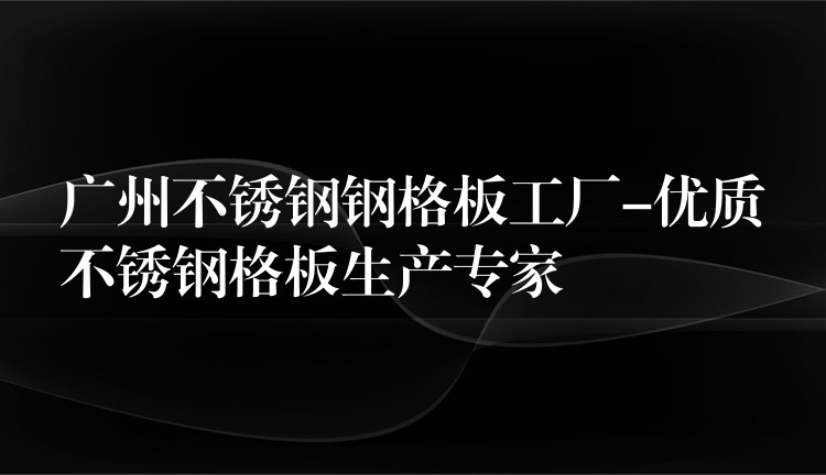 广州不锈钢钢格板工厂-优质不锈钢格板生产专家
