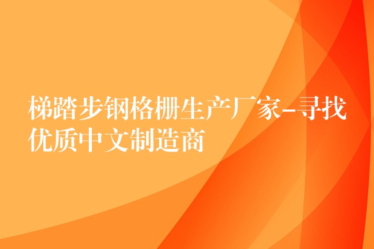 梯踏步钢格栅生产厂家-寻找优质中文制造商