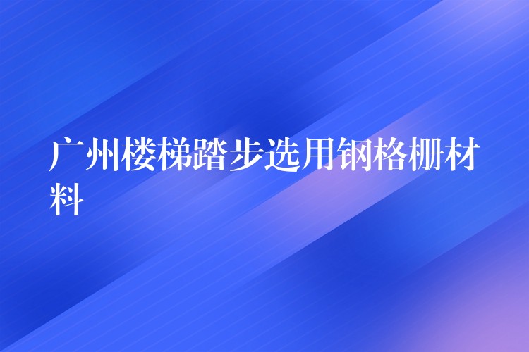 广州楼梯踏步选用钢格栅材料 广州楼梯踏步选用钢格栅材料