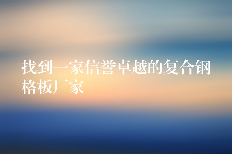 找到一家信誉卓越的复合钢格板厂家