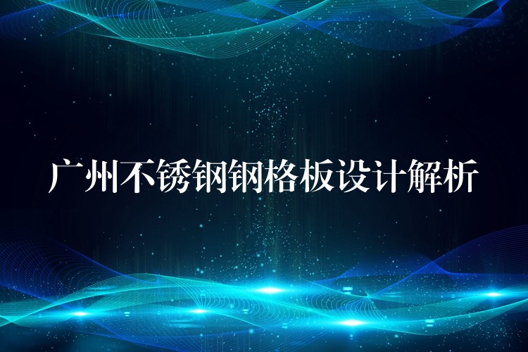 广州不锈钢钢格板设计解析