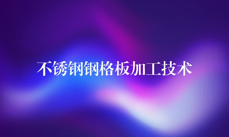 不锈钢钢格板加工技术 不锈钢钢格板加工技术