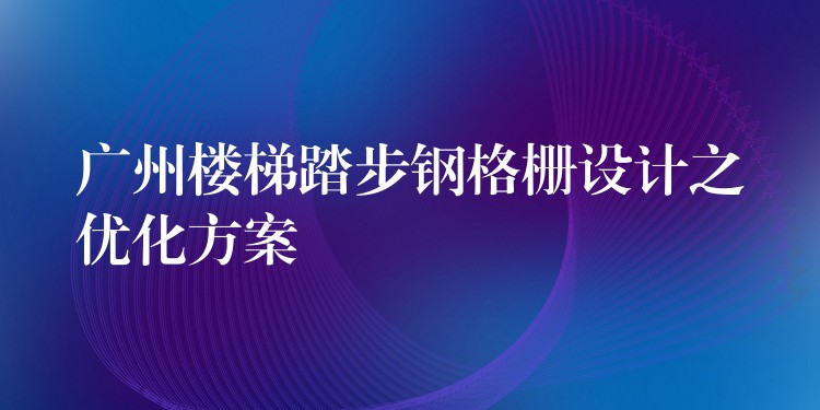 广州楼梯踏步钢格栅设计之优化方案 广州楼梯踏步钢格栅设计之优化方案
