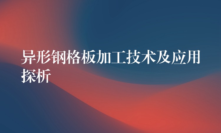 异形钢格板加工技术及应用探析