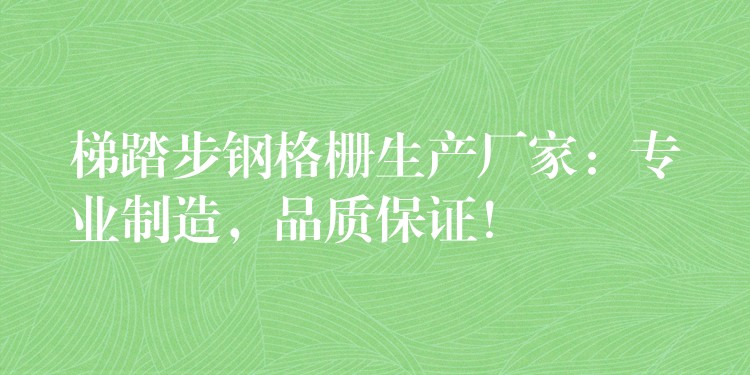梯踏步钢格栅生产厂家：专业制造，品质保证！