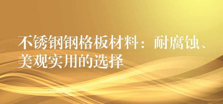 不锈钢钢格板材料：耐腐蚀、美观实用的选择