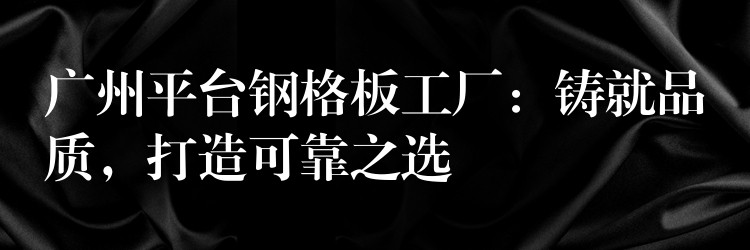 广州平台钢格板工厂：铸就品质，打造可靠之选