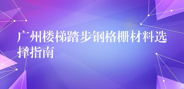 广州楼梯踏步钢格栅材料选择指南 广州楼梯踏步钢格栅材料选择指南