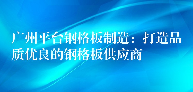广州平台钢格板制造:打造品质优良的钢格板供应商 广州平台钢格板制造:打造品质优良的钢格板供应商