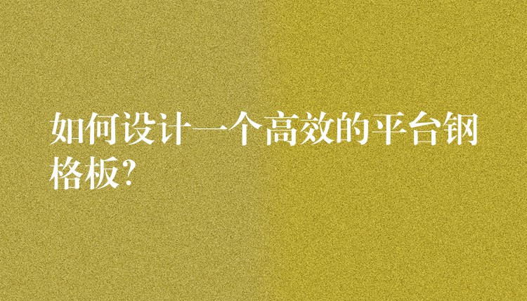 如何设计一个高效的平台钢格板？