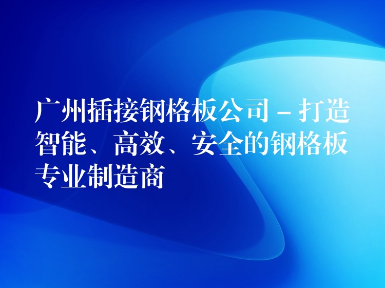 广州插接钢格板公司 – 打造智能、高效、安全的钢格板专业制造商