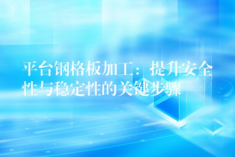 平台钢格板加工：提升安全性与稳定性的关键步骤