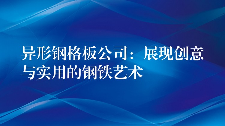 异形钢格板公司：展现创意与实用的钢铁艺术