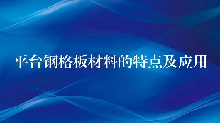 平台钢格板材料的特点及应用 平台钢格板材料的特点及应用