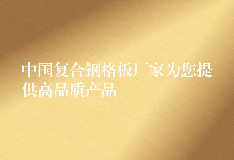 中国复合钢格板厂家为您提供高品质产品 中国复合钢格板厂家为您提供高品质产品