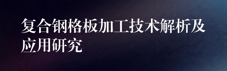 复合钢格板加工技术解析及应用研究 复合钢格板加工技术解析及应用研究