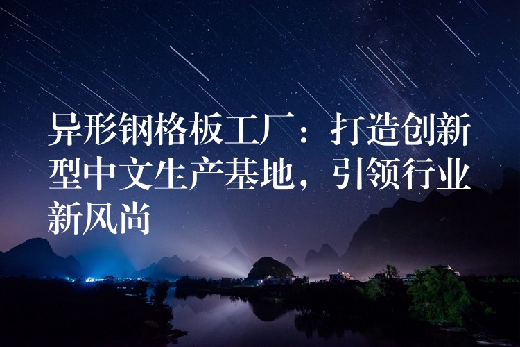 异形钢格板工厂:打造创新型中文生产基地,引领行业新风尚 异形钢格板工厂:打造创新型中文生产基地,引领行业新风尚