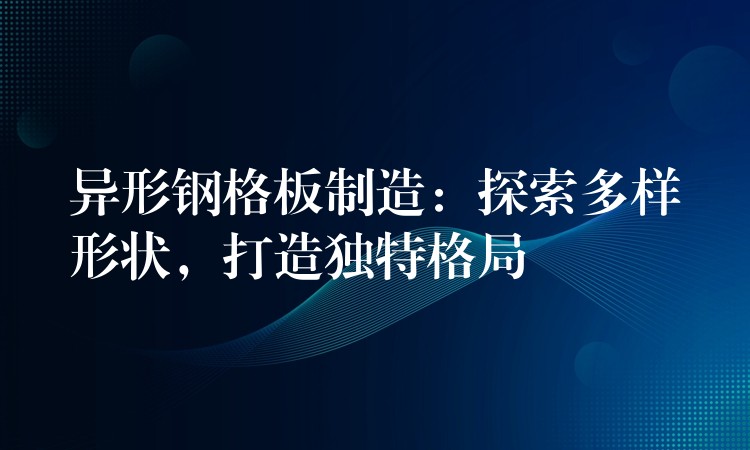 异形钢格板制造:探索多样形状,打造独特格局 异形钢格板制造:探索多样形状,打造独特格局