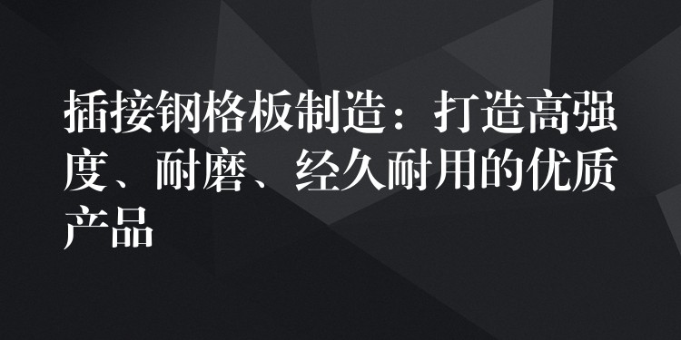 插接钢格板制造：打造高强度、耐磨、经久耐用的优质产品