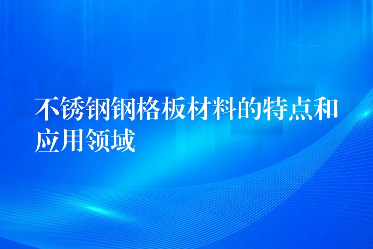 不锈钢钢格板材料的特点和应用领域