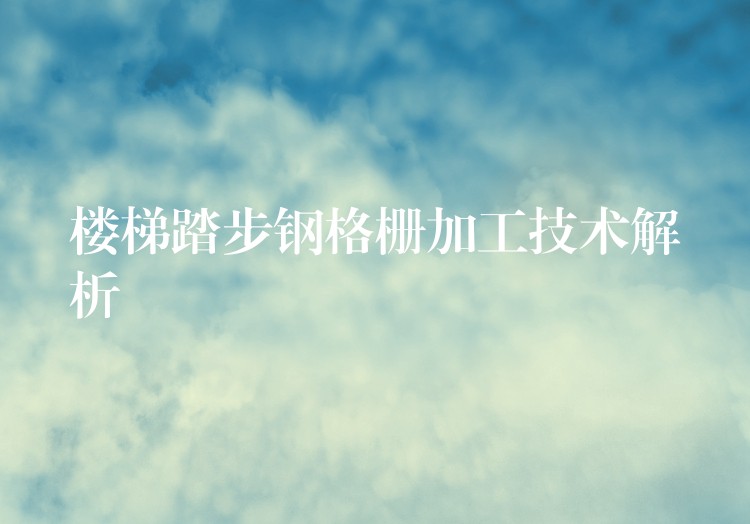 楼梯踏步钢格栅加工技术解析 楼梯踏步钢格栅加工技术解析