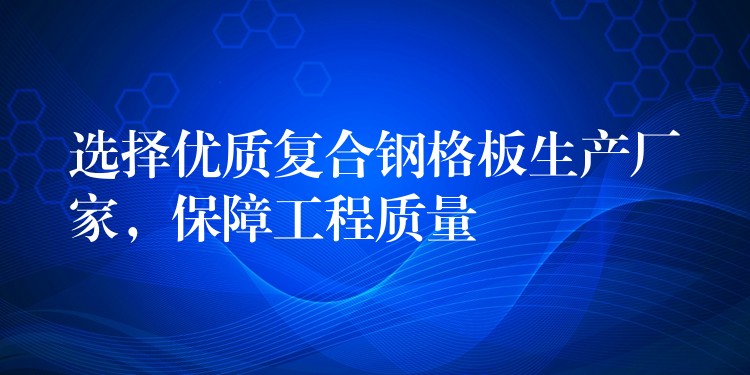 选择优质复合钢格板生产厂家,保障工程质量 选择优质复合钢格板生产厂家,保障工程质量
