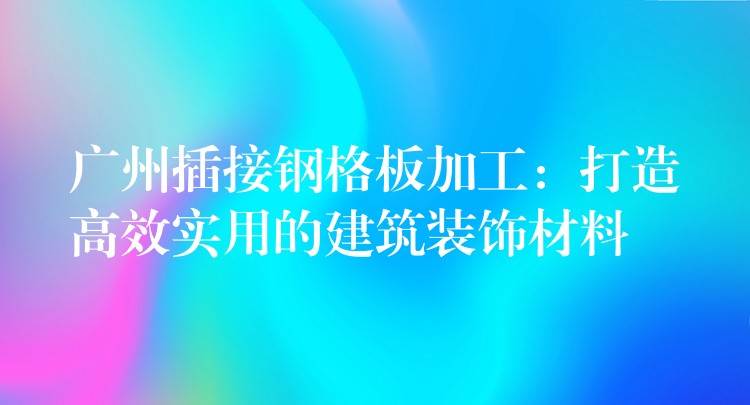 广州插接钢格板加工:打造高效实用的建筑装饰材料 广州插接钢格板加工:打造高效实用的建筑装饰材料