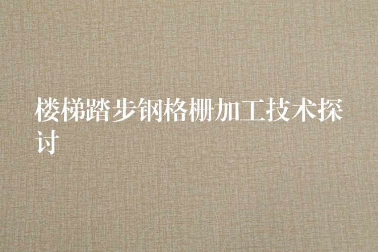 楼梯踏步钢格栅加工技术探讨 楼梯踏步钢格栅加工技术探讨